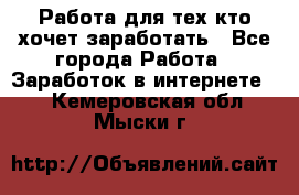 Работа для тех кто хочет заработать - Все города Работа » Заработок в интернете   . Кемеровская обл.,Мыски г.